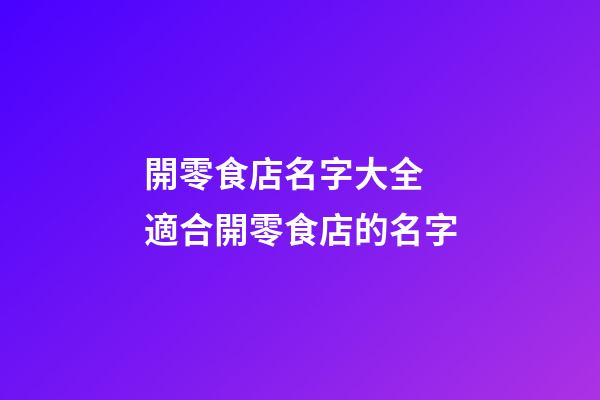 開零食店名字大全 適合開零食店的名字-第1張-店鋪起名-玄機派
